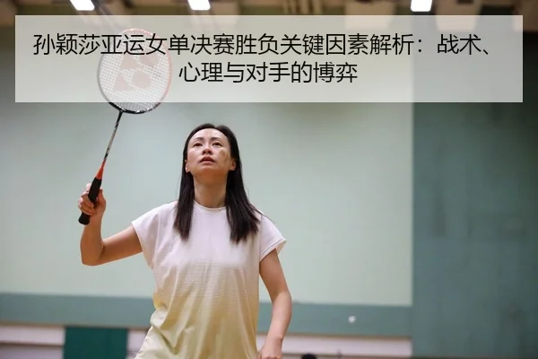 孙颖莎亚运女单决赛胜负关键因素解析：战术、心理与对手的博弈