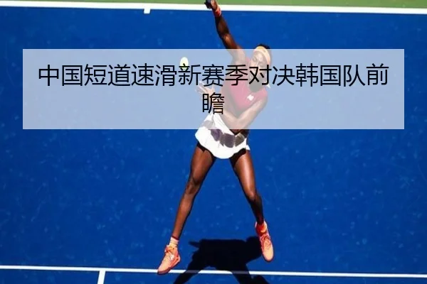 中国短道速滑新赛季对决韩国队前瞻